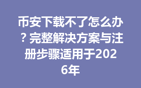 币安下载不了怎么办？完整解决方案与注册步骤适用于2026年