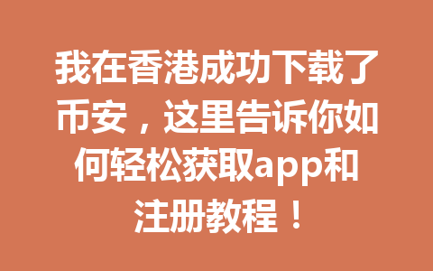 我在香港成功下载了币安，这里告诉你如何轻松获取app和注册教程！