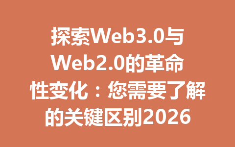 探索Web3.0与Web2.0的革命性变化:您需要了解的关键区别2026年