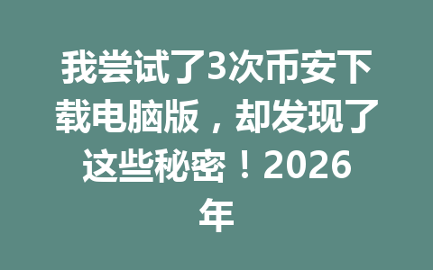 我尝试了3次币安下载电脑版，却发现了这些秘密！2026年