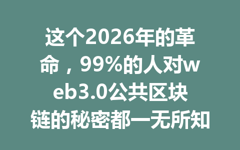 这个2026年的革命，99%的人对web3.0公共区块链的秘密都一无所知！