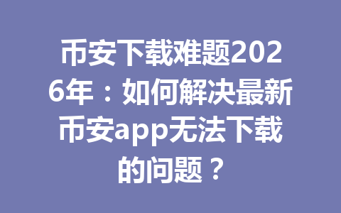 币安下载难题2026年：如何解决最新币安app无法下载的问题？