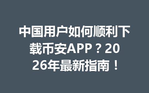中国用户如何顺利下载币安APP？2026年最新指南！