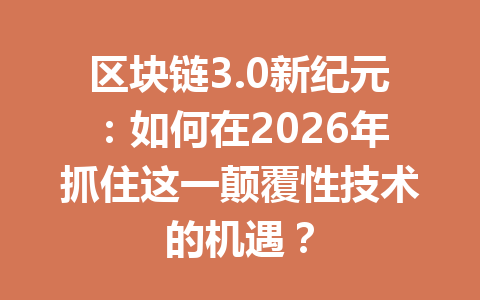 区块链3.0新纪元：如何在2026年抓住这一颠覆性技术的机遇？