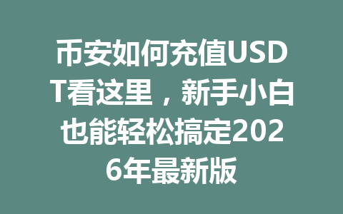 币安如何充值USDT看这里，新手小白也能轻松搞定2026年最新版