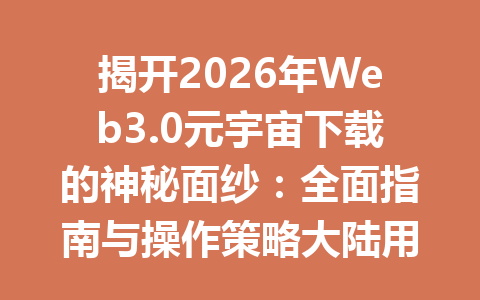 揭开2026年Web3.0元宇宙下载的神秘面纱：全面指南与操作策略大陆用户适用