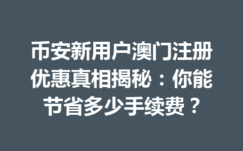 币安新用户澳门注册优惠真相揭秘:你能节省多少手续费?