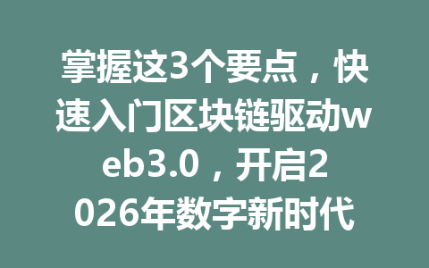 掌握这3个要点,快速入门区块链驱动web3.0,开启2026年数字新时代