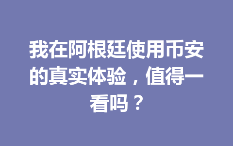 我在阿根廷使用币安的真实体验,值得一看吗?