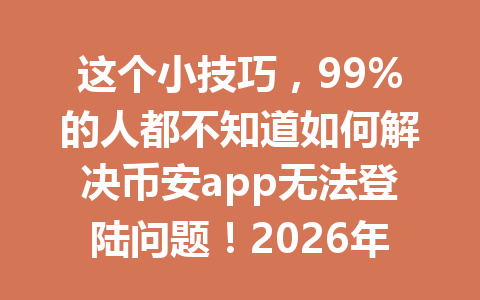 这个小技巧,99%的人都不知道如何解决币安app无法登陆问题!2026年最全指南
