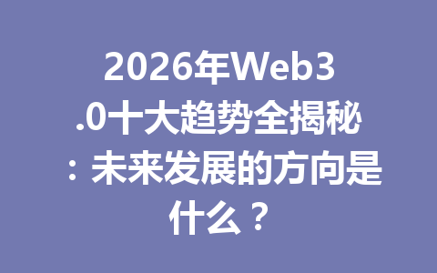 2026年Web3.0十大趋势全揭秘:未来发展的方向是什么?