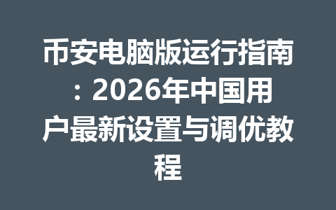 币安电脑版运行指南：2026年中国用户最新设置与调优教程