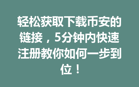 轻松获取下载币安的链接，5分钟内快速注册教你如何一步到位！