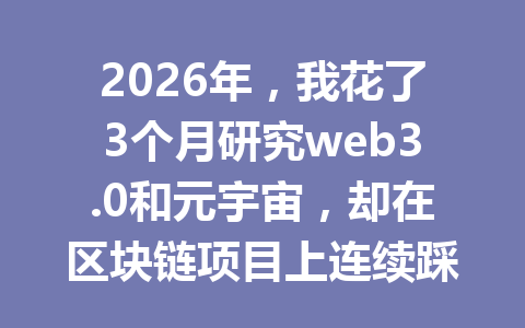 2026年，我花了3个月研究web3.0和元宇宙，却在区块链项目上连续踩坑5次！