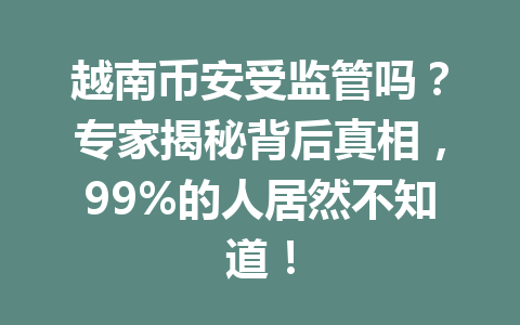 越南币安受监管吗?专家揭秘背后真相,99%的人居然不知道!