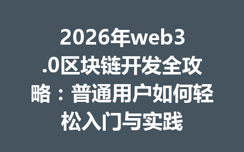 2026年web3.0区块链开发全攻略：普通用户如何轻松入门与实践