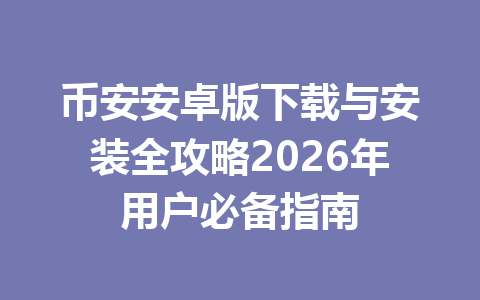 币安安卓版下载与安装全攻略2026年用户必备指南