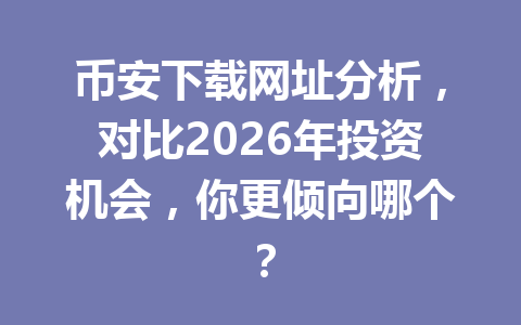 币安下载网址分析，对比2026年投资机会，你更倾向哪个？