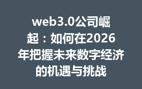 web3.0公司崛起:如何在2026年把握未来数字经济的机遇与挑战