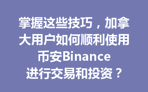 掌握这些技巧,加拿大用户如何顺利使用币安Binance进行交易和投资?