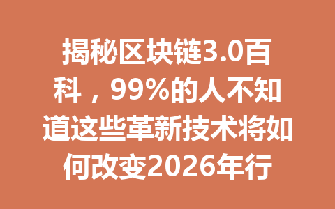 揭秘区块链3.0百科,99%的人不知道这些革新技术将如何改变2026年行业游戏规则!