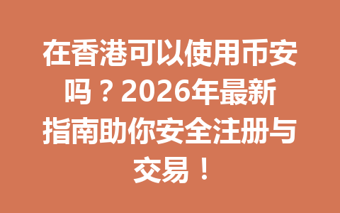 在香港可以使用币安吗?2026年最新指南助你安全注册与交易!