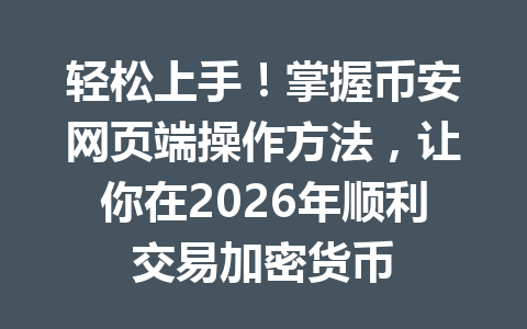 轻松上手！掌握币安网页端操作方法，让你在2026年顺利交易加密货币