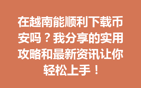 在越南能顺利下载币安吗？我分享的实用攻略和最新资讯让你轻松上手！