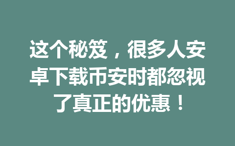 这个秘笈，很多人安卓下载币安时都忽视了真正的优惠！