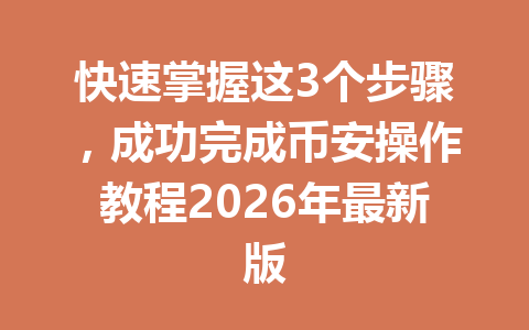 快速掌握这3个步骤,成功完成币安操作教程2026年最新版