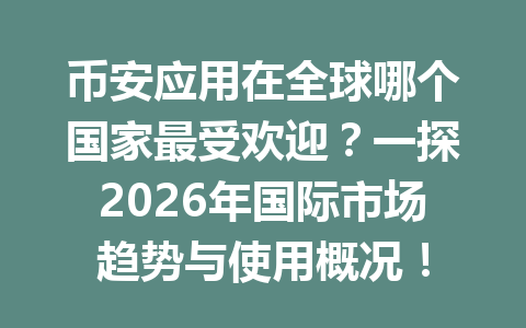 币安应用在全球哪个国家最受欢迎？一探2026年国际市场趋势与使用概况！