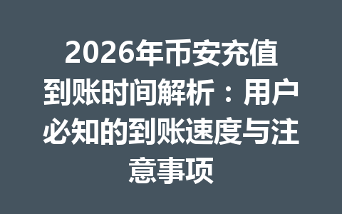 2026年币安充值到账时间解析:用户必知的到账速度与注意事项