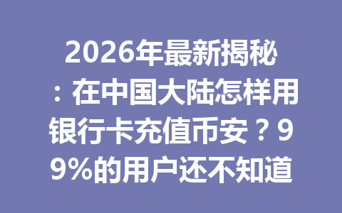 2026年最新揭秘：在中国大陆怎样用银行卡充值币安？99%的用户还不知道的秘密技巧！