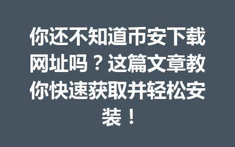 你还不知道币安下载网址吗?这篇文章教你快速获取并轻松安装!