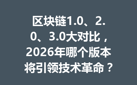 区块链1.0、2.0、3.0大对比，2026年哪个版本将引领技术革命？