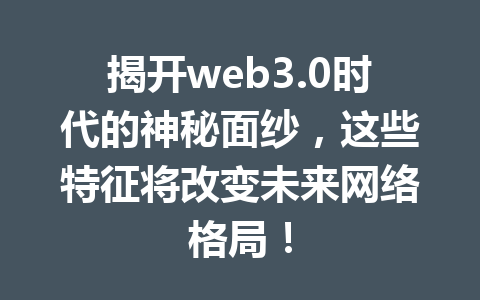 揭开web3.0时代的神秘面纱,这些特征将改变未来网络格局!