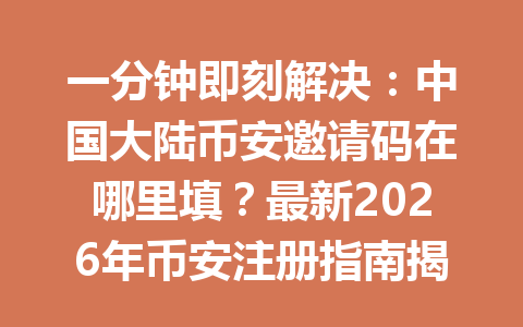 一分钟即刻解决：中国大陆币安邀请码在哪里填？最新2026年币安注册指南揭秘！