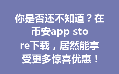 你是否还不知道?在币安app store下载,居然能享受更多惊喜优惠!