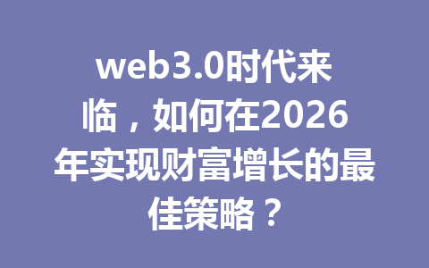 web3.0时代来临,如何在2026年实现财富增长的最佳策略?