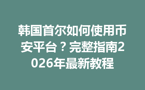 韩国首尔如何使用币安平台？完整指南2026年最新教程