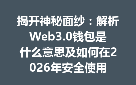 揭开神秘面纱：解析Web3.0钱包是什么意思及如何在2026年安全使用