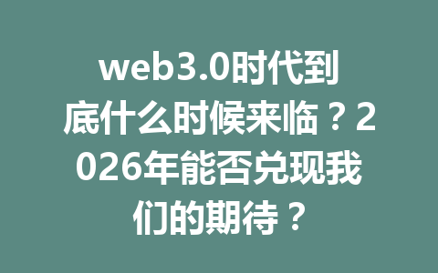 web3.0时代到底什么时候来临?2026年能否兑现我们的期待?