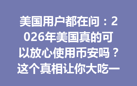 美国用户都在问：2026年美国真的可以放心使用币安吗？这个真相让你大吃一惊！