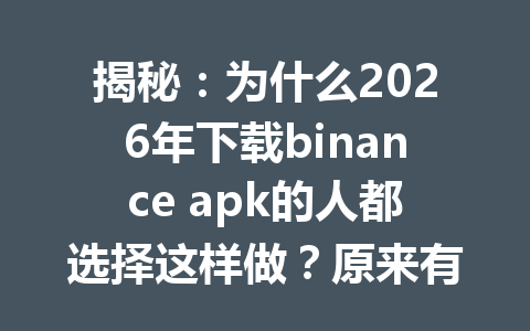揭秘:为什么2026年下载binance apk的人都选择这样做?原来有隐藏的省钱技巧!