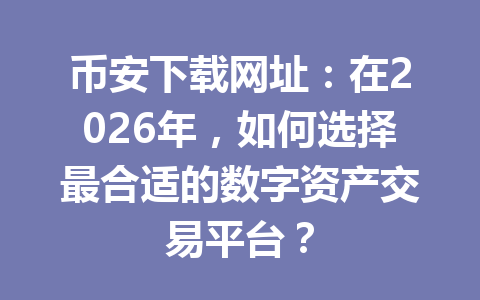 币安下载网址：在2026年，如何选择最合适的数字资产交易平台？
