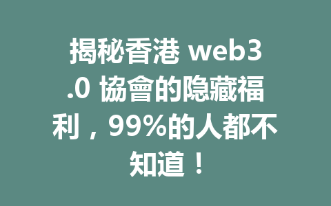 揭秘香港 web3.0 協會的隐藏福利,99%的人都不知道!