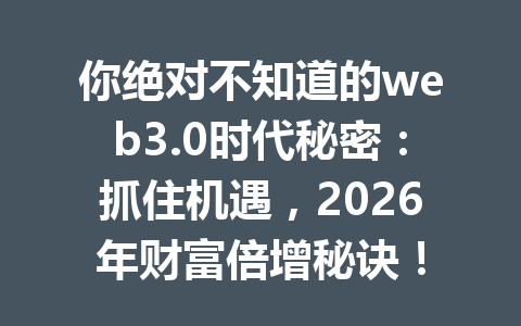 你绝对不知道的web3.0时代秘密：抓住机遇，2026年财富倍增秘诀！