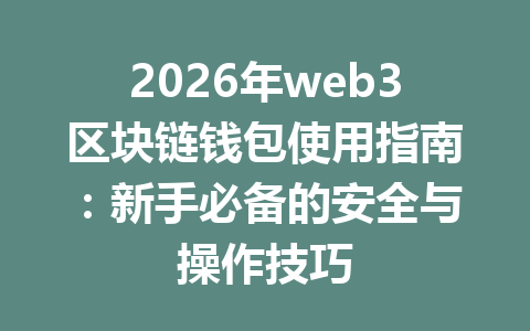 2026年web3区块链钱包使用指南：新手必备的安全与操作技巧