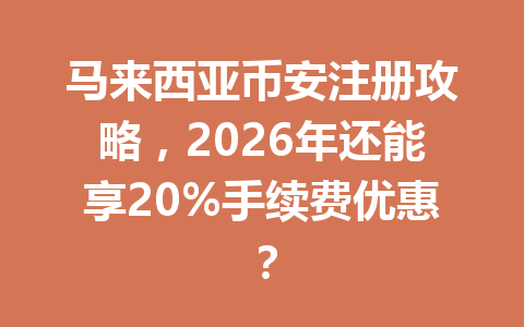 马来西亚币安注册攻略,2026年还能享20%手续费优惠?