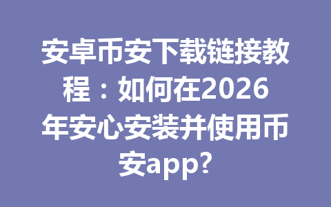安卓币安下载链接教程：如何在2026年安心安装并使用币安app?